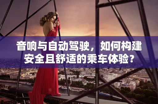 音响与自动驾驶，如何构建安全且舒适的乘车体验？