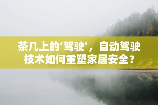 茶几上的‘驾驶’，自动驾驶技术如何重塑家居安全？