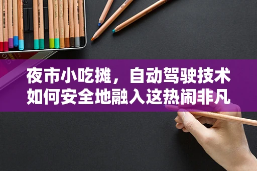 夜市小吃摊，自动驾驶技术如何安全地融入这热闹非凡的场景？