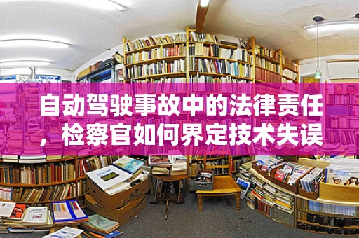 自动驾驶事故中的法律责任，检察官如何界定技术失误与人祸？