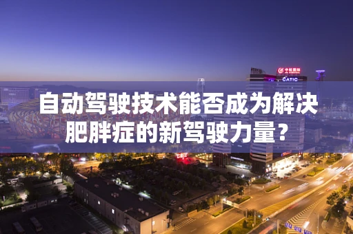 自动驾驶技术能否成为解决肥胖症的新驾驶力量？