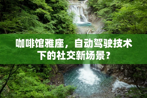 咖啡馆雅座，自动驾驶技术下的社交新场景？
