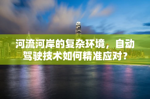 河流河岸的复杂环境，自动驾驶技术如何精准应对？