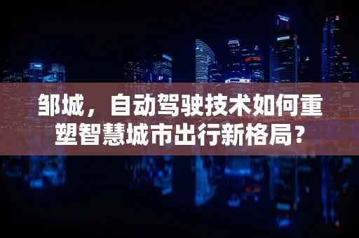 邹城，自动驾驶技术如何重塑智慧城市出行新格局？