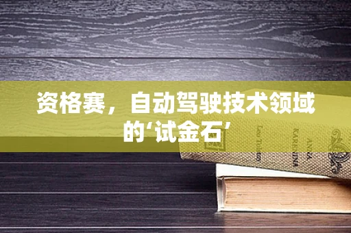 资格赛，自动驾驶技术领域的‘试金石’