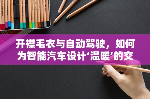 开襟毛衣与自动驾驶，如何为智能汽车设计‘温暖’的交互界面？