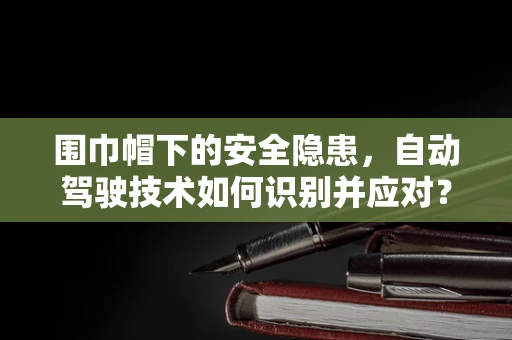 围巾帽下的安全隐患，自动驾驶技术如何识别并应对？