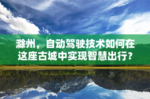 滁州，自动驾驶技术如何在这座古城中实现智慧出行？