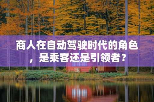 商人在自动驾驶时代的角色，是乘客还是引领者？
