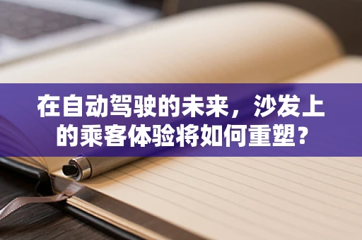 在自动驾驶的未来，沙发上的乘客体验将如何重塑？