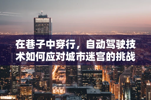 在巷子中穿行，自动驾驶技术如何应对城市迷宫的挑战？