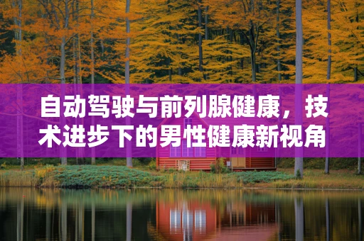 自动驾驶与前列腺健康，技术进步下的男性健康新视角？