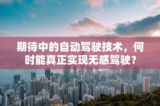 期待中的自动驾驶技术，何时能真正实现无感驾驶？
