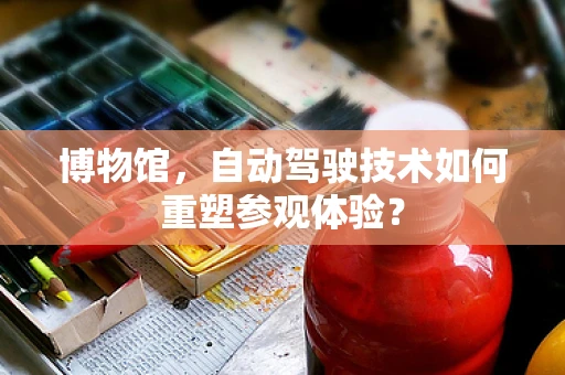 博物馆，自动驾驶技术如何重塑参观体验？