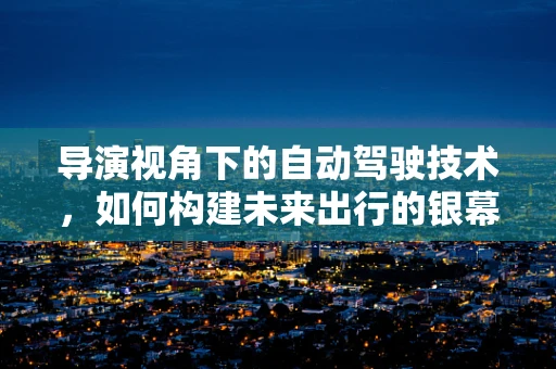 导演视角下的自动驾驶技术，如何构建未来出行的银幕？