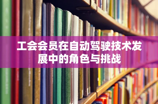工会会员在自动驾驶技术发展中的角色与挑战