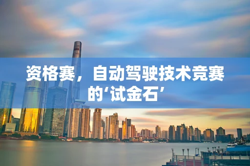 资格赛，自动驾驶技术竞赛的‘试金石’