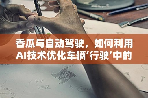 香瓜与自动驾驶，如何利用AI技术优化车辆‘行驶’中的‘甜’味体验？