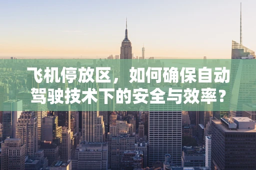 飞机停放区，如何确保自动驾驶技术下的安全与效率？