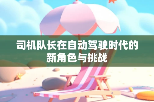司机队长在自动驾驶时代的新角色与挑战