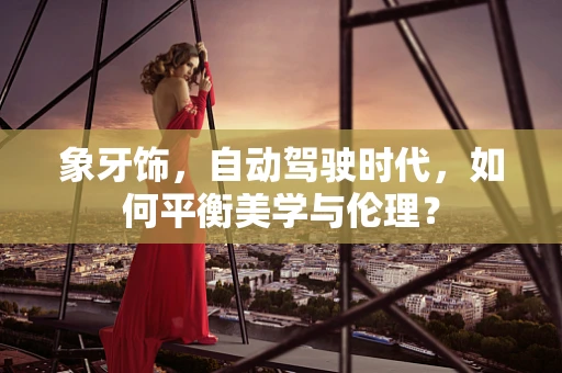 象牙饰，自动驾驶时代，如何平衡美学与伦理？