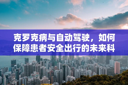 克罗克病与自动驾驶，如何保障患者安全出行的未来科技？