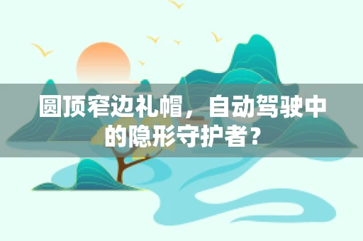 圆顶窄边礼帽，自动驾驶中的隐形守护者？