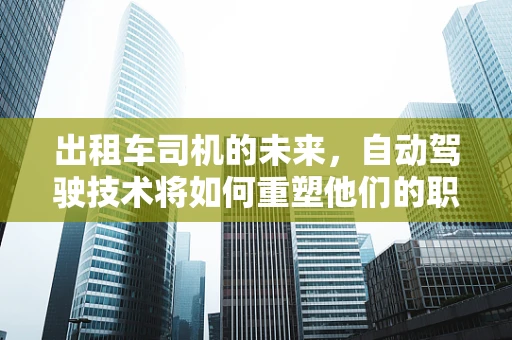 出租车司机的未来，自动驾驶技术将如何重塑他们的职业？