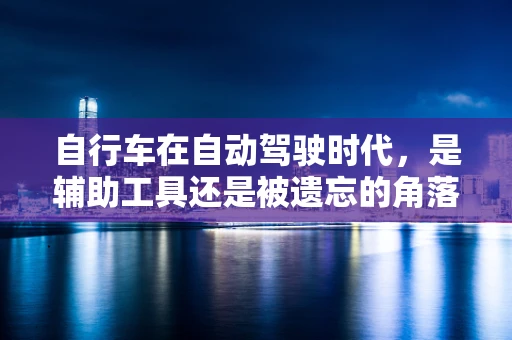 自行车在自动驾驶时代，是辅助工具还是被遗忘的角落？