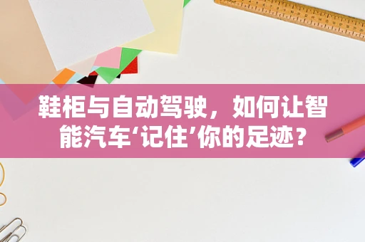 鞋柜与自动驾驶，如何让智能汽车‘记住’你的足迹？