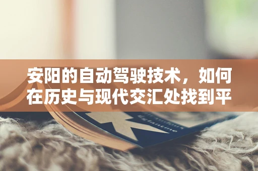 安阳的自动驾驶技术，如何在历史与现代交汇处找到平衡？