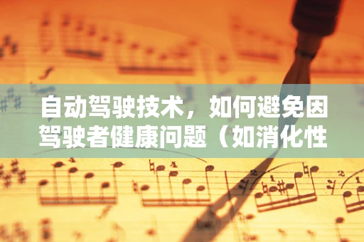 自动驾驶技术，如何避免因驾驶者健康问题（如消化性溃疡）引发的安全隐患？