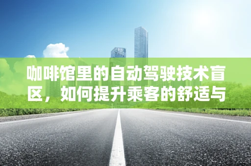 咖啡馆里的自动驾驶技术盲区，如何提升乘客的舒适与安全？