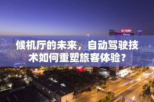 候机厅的未来，自动驾驶技术如何重塑旅客体验？