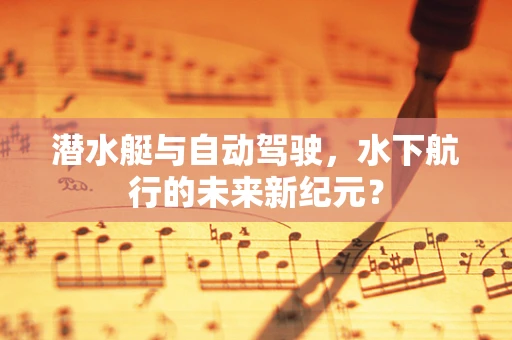 潜水艇与自动驾驶，水下航行的未来新纪元？