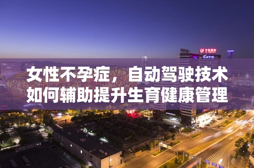 女性不孕症，自动驾驶技术如何辅助提升生育健康管理？