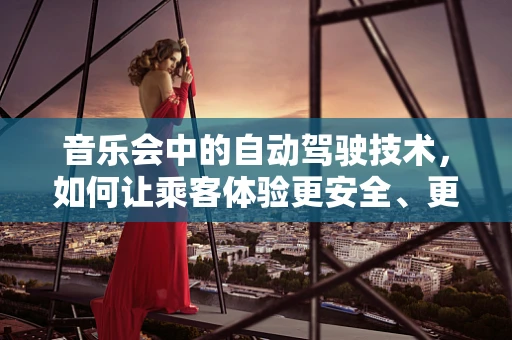 音乐会中的自动驾驶技术，如何让乘客体验更安全、更舒适？