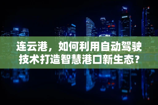 连云港，如何利用自动驾驶技术打造智慧港口新生态？