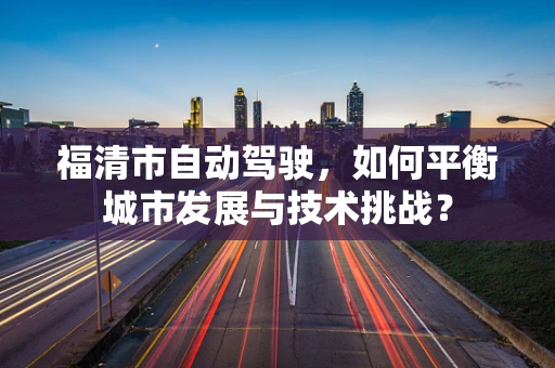 福清市自动驾驶，如何平衡城市发展与技术挑战？
