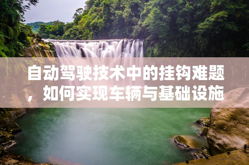 自动驾驶技术中的挂钩难题，如何实现车辆与基础设施的无缝对接？