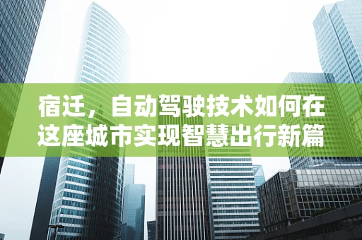 宿迁，自动驾驶技术如何在这座城市实现智慧出行新篇章？