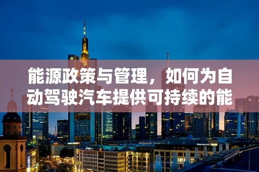 能源政策与管理，如何为自动驾驶汽车提供可持续的能源解决方案？