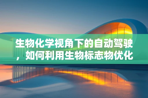 生物化学视角下的自动驾驶，如何利用生物标志物优化驾驶安全？