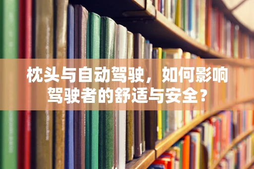 枕头与自动驾驶，如何影响驾驶者的舒适与安全？