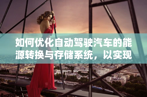 如何优化自动驾驶汽车的能源转换与存储系统，以实现更高效的续航？