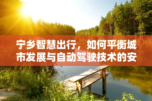 宁乡智慧出行，如何平衡城市发展与自动驾驶技术的安全融合？