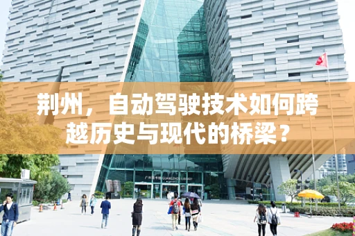 荆州，自动驾驶技术如何跨越历史与现代的桥梁？