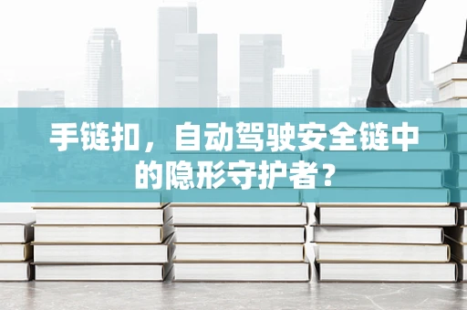 手链扣，自动驾驶安全链中的隐形守护者？