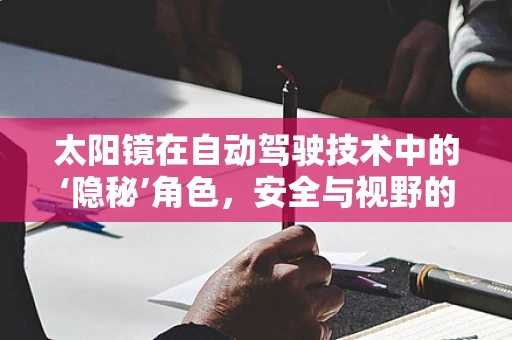 太阳镜在自动驾驶技术中的‘隐秘’角色，安全与视野的双重保障？