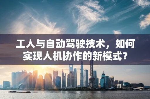 工人与自动驾驶技术，如何实现人机协作的新模式？